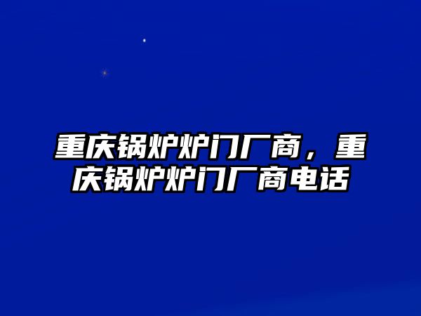 重慶鍋爐爐門廠商，重慶鍋爐爐門廠商電話