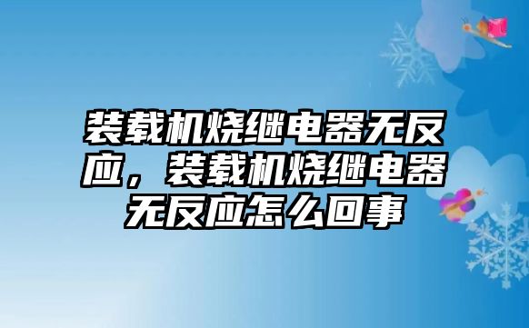 裝載機燒繼電器無反應(yīng)，裝載機燒繼電器無反應(yīng)怎么回事