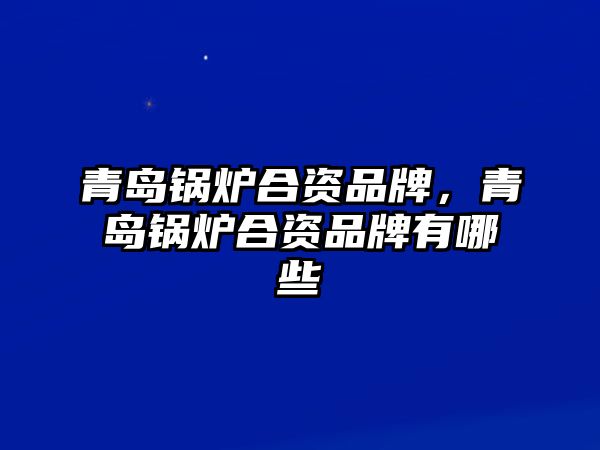 青島鍋爐合資品牌，青島鍋爐合資品牌有哪些