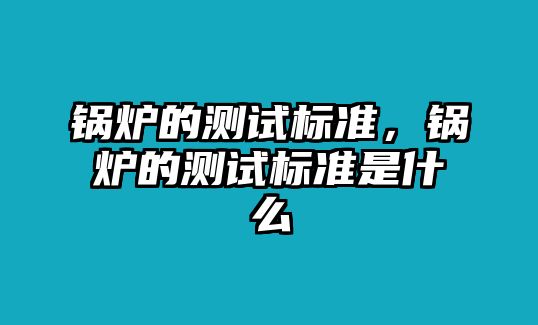 鍋爐的測試標準，鍋爐的測試標準是什么