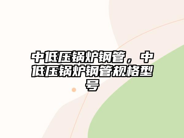 中低壓鍋爐鋼管，中低壓鍋爐鋼管規(guī)格型號