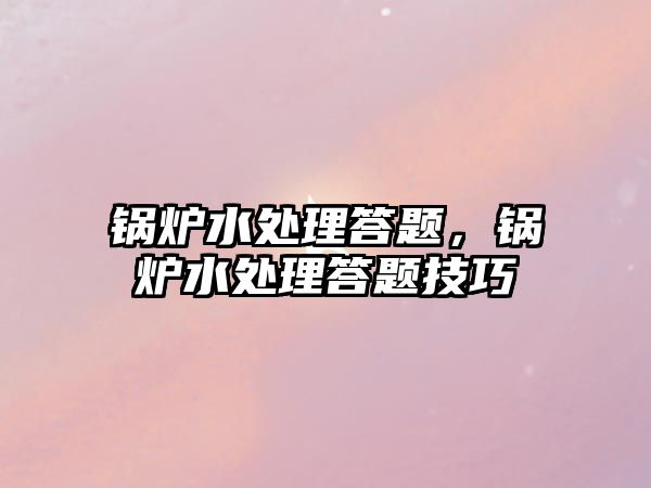 鍋爐水處理答題，鍋爐水處理答題技巧