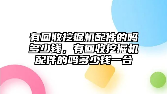 有回收挖掘機(jī)配件的嗎多少錢，有回收挖掘機(jī)配件的嗎多少錢一臺(tái)