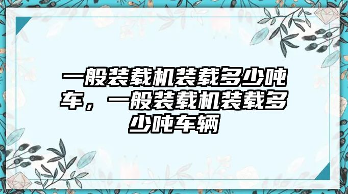 一般裝載機裝載多少噸車，一般裝載機裝載多少噸車輛