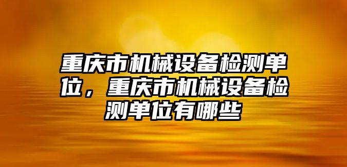 重慶市機(jī)械設(shè)備檢測(cè)單位，重慶市機(jī)械設(shè)備檢測(cè)單位有哪些