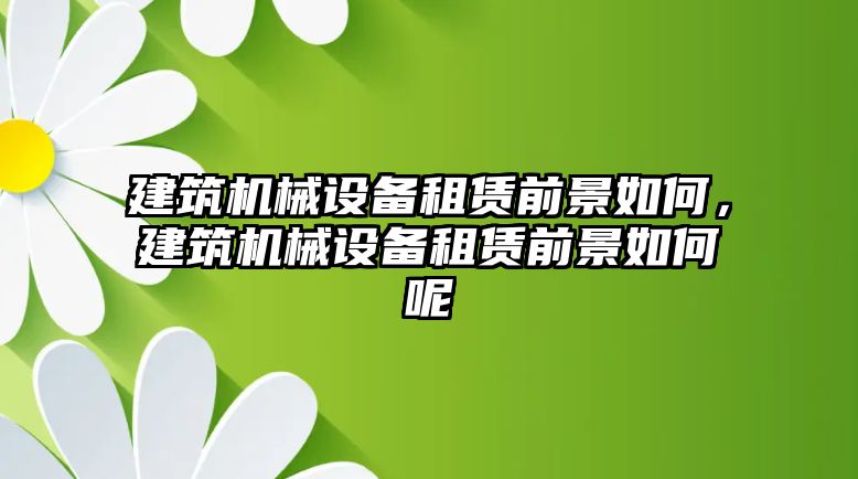 建筑機械設(shè)備租賃前景如何，建筑機械設(shè)備租賃前景如何呢