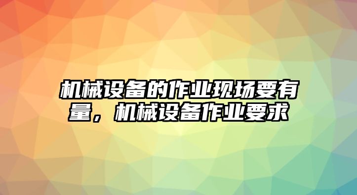 機械設(shè)備的作業(yè)現(xiàn)場要有量，機械設(shè)備作業(yè)要求