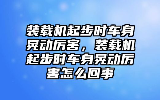 裝載機(jī)起步時(shí)車(chē)身晃動(dòng)厲害，裝載機(jī)起步時(shí)車(chē)身晃動(dòng)厲害怎么回事