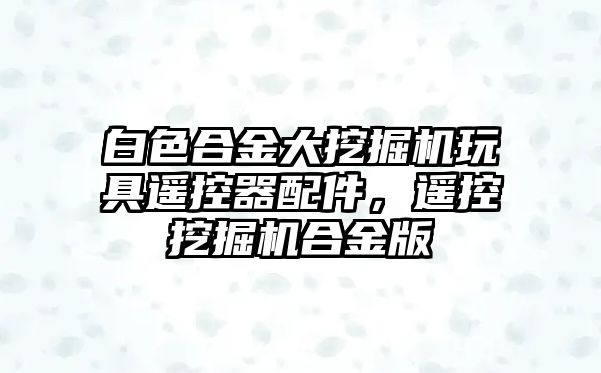 白色合金大挖掘機玩具遙控器配件，遙控挖掘機合金版