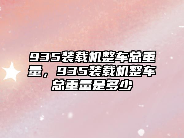 935裝載機整車總重量，935裝載機整車總重量是多少