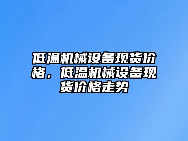 低溫機(jī)械設(shè)備現(xiàn)貨價格，低溫機(jī)械設(shè)備現(xiàn)貨價格走勢