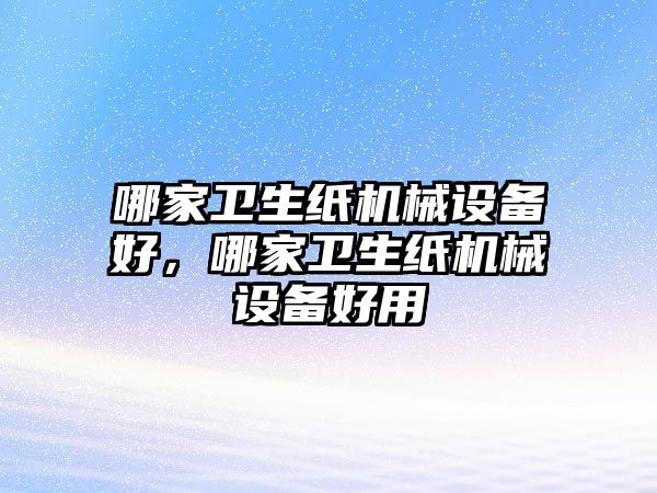 哪家衛(wèi)生紙機(jī)械設(shè)備好，哪家衛(wèi)生紙機(jī)械設(shè)備好用