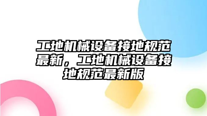 工地機(jī)械設(shè)備接地規(guī)范最新，工地機(jī)械設(shè)備接地規(guī)范最新版