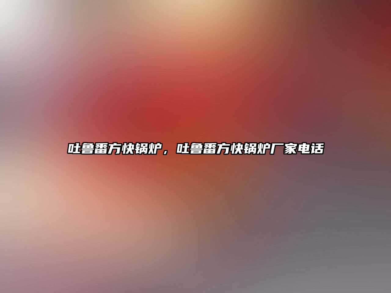 吐魯番方快鍋爐，吐魯番方快鍋爐廠家電話