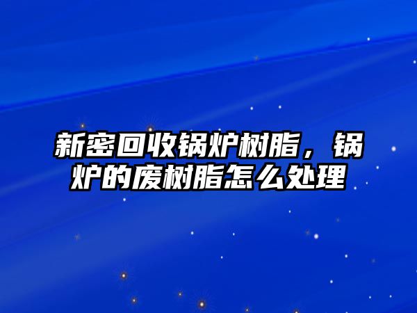 新密回收鍋爐樹脂，鍋爐的廢樹脂怎么處理