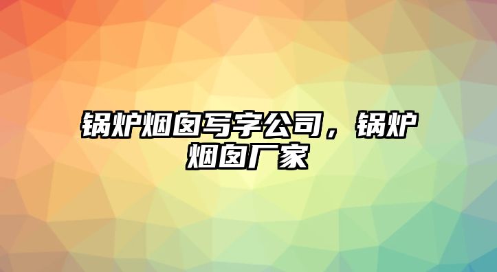 鍋爐煙囪寫字公司，鍋爐煙囪廠家