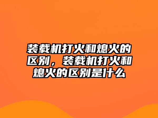 裝載機打火和熄火的區(qū)別，裝載機打火和熄火的區(qū)別是什么