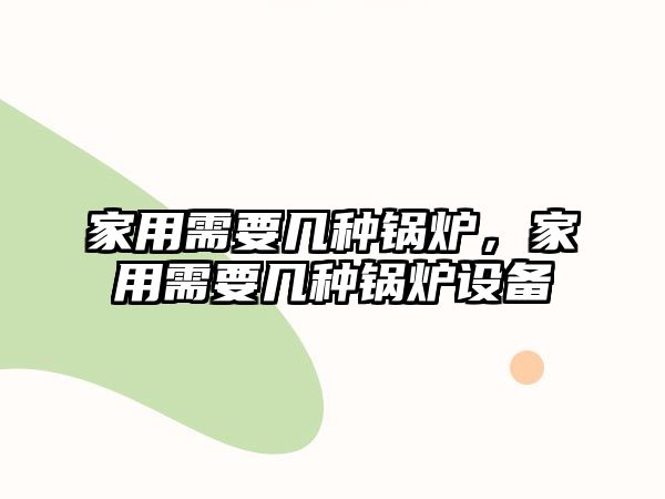 家用需要幾種鍋爐，家用需要幾種鍋爐設(shè)備