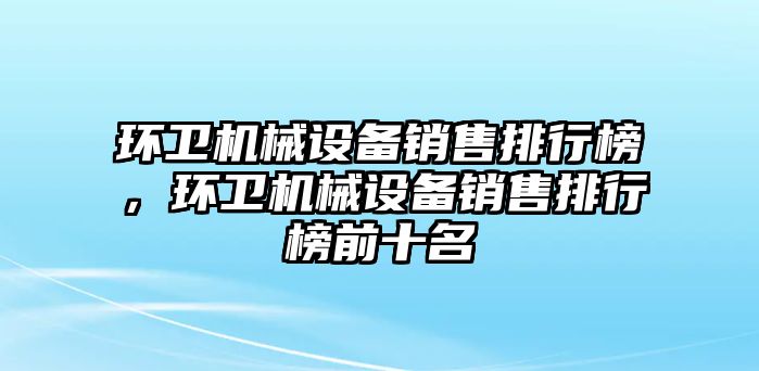 環(huán)衛(wèi)機械設(shè)備銷售排行榜，環(huán)衛(wèi)機械設(shè)備銷售排行榜前十名