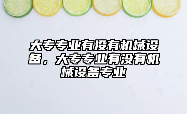 大專專業(yè)有沒有機械設備，大專專業(yè)有沒有機械設備專業(yè)