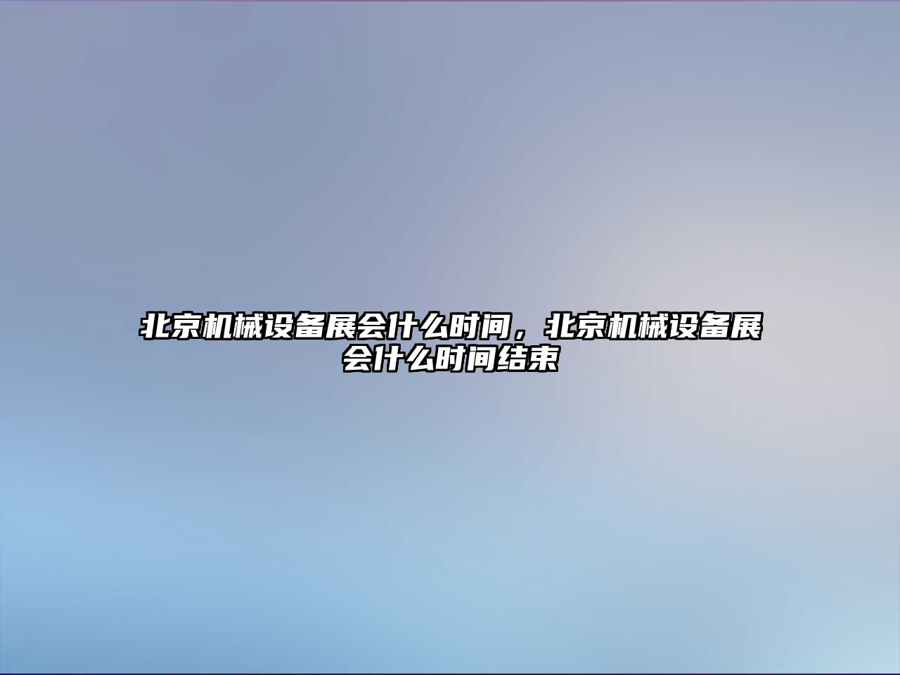 北京機(jī)械設(shè)備展會什么時間，北京機(jī)械設(shè)備展會什么時間結(jié)束