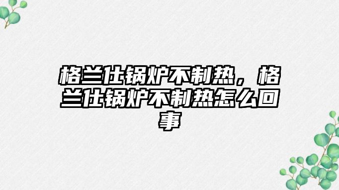 格蘭仕鍋爐不制熱，格蘭仕鍋爐不制熱怎么回事