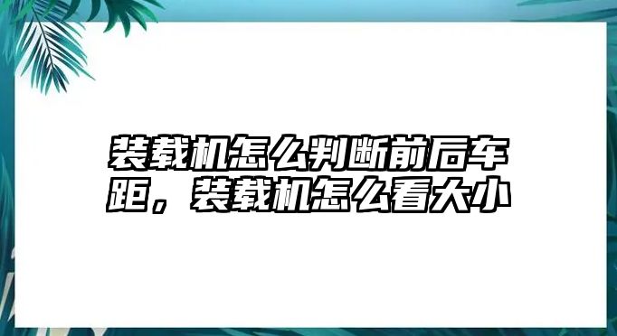 裝載機(jī)怎么判斷前后車距，裝載機(jī)怎么看大小