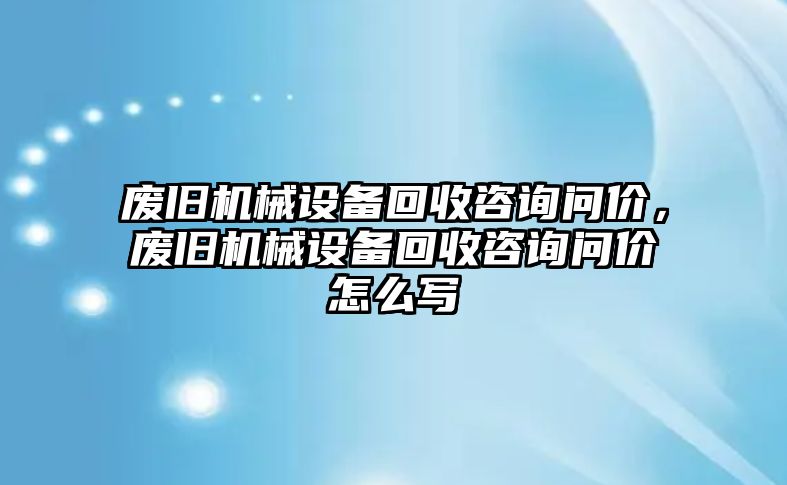 廢舊機械設備回收咨詢問價，廢舊機械設備回收咨詢問價怎么寫