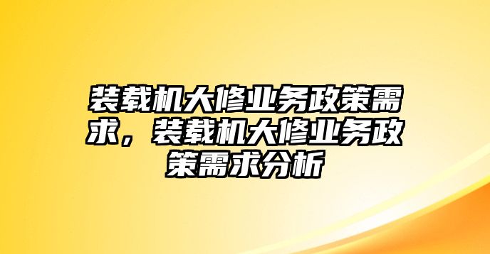 裝載機(jī)大修業(yè)務(wù)政策需求，裝載機(jī)大修業(yè)務(wù)政策需求分析