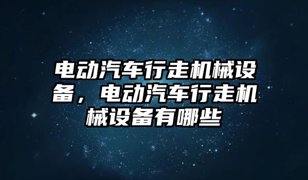 電動汽車行走機械設(shè)備，電動汽車行走機械設(shè)備有哪些