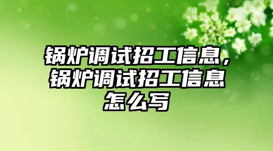 鍋爐調(diào)試招工信息，鍋爐調(diào)試招工信息怎么寫