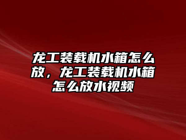 龍工裝載機水箱怎么放，龍工裝載機水箱怎么放水視頻