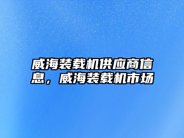 威海裝載機(jī)供應(yīng)商信息，威海裝載機(jī)市場