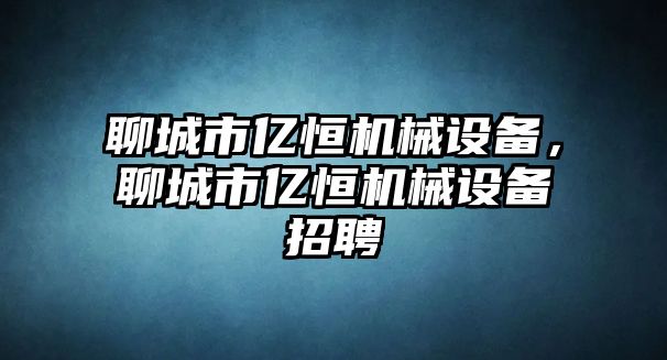 聊城市億恒機械設備，聊城市億恒機械設備招聘