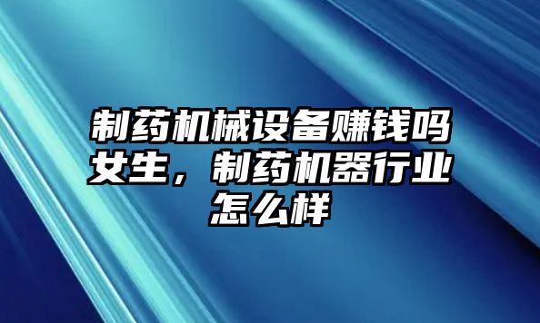 制藥機械設備賺錢嗎女生，制藥機器行業(yè)怎么樣