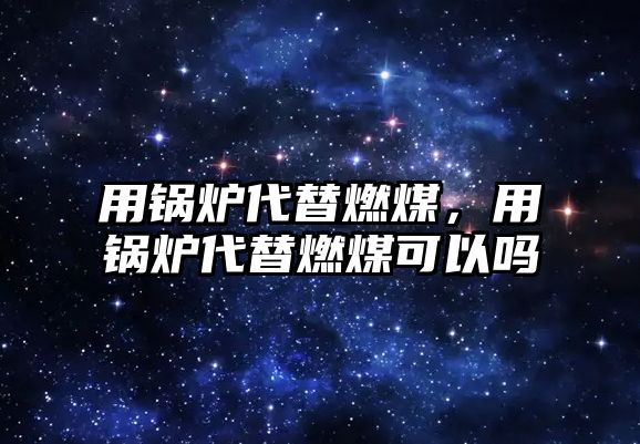 用鍋爐代替燃煤，用鍋爐代替燃煤可以嗎