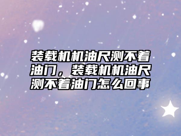 裝載機機油尺測不著油門，裝載機機油尺測不著油門怎么回事