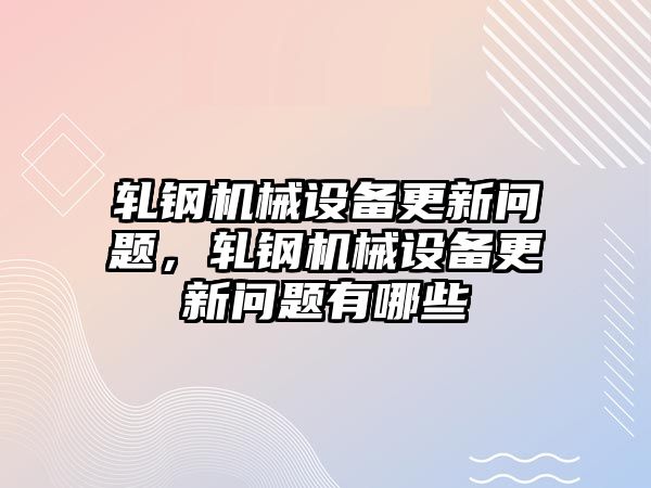 軋鋼機(jī)械設(shè)備更新問(wèn)題，軋鋼機(jī)械設(shè)備更新問(wèn)題有哪些