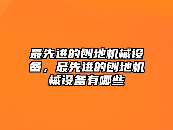 最先進(jìn)的刨地機(jī)械設(shè)備，最先進(jìn)的刨地機(jī)械設(shè)備有哪些