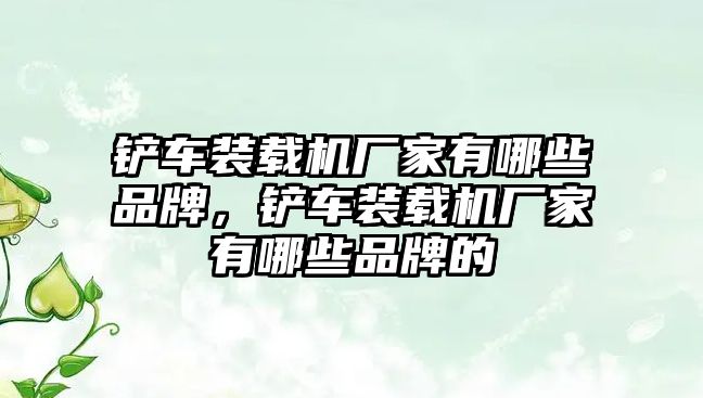 鏟車裝載機(jī)廠家有哪些品牌，鏟車裝載機(jī)廠家有哪些品牌的