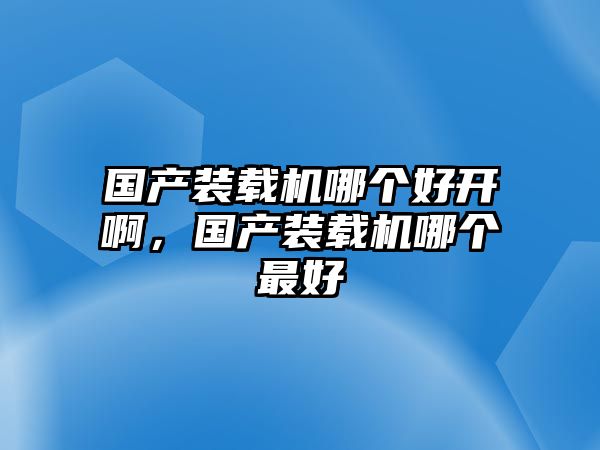 國產(chǎn)裝載機哪個好開啊，國產(chǎn)裝載機哪個最好