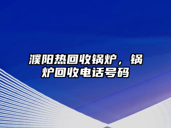 濮陽(yáng)熱回收鍋爐，鍋爐回收電話號(hào)碼