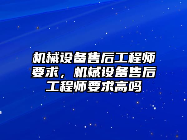 機械設(shè)備售后工程師要求，機械設(shè)備售后工程師要求高嗎