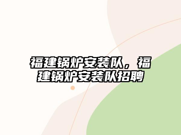 福建鍋爐安裝隊(duì)，福建鍋爐安裝隊(duì)招聘