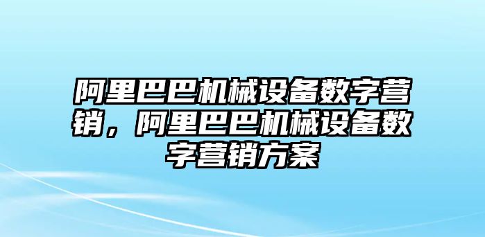 阿里巴巴機械設(shè)備數(shù)字營銷，阿里巴巴機械設(shè)備數(shù)字營銷方案