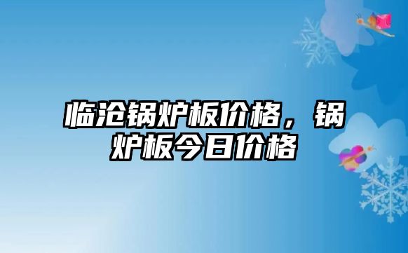 臨滄鍋爐板價格，鍋爐板今日價格