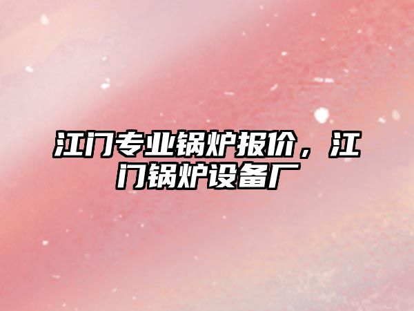 江門專業(yè)鍋爐報(bào)價(jià)，江門鍋爐設(shè)備廠