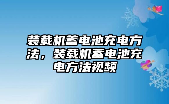 裝載機(jī)蓄電池充電方法，裝載機(jī)蓄電池充電方法視頻