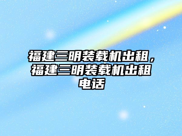 福建三明裝載機(jī)出租，福建三明裝載機(jī)出租電話