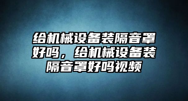 給機(jī)械設(shè)備裝隔音罩好嗎，給機(jī)械設(shè)備裝隔音罩好嗎視頻